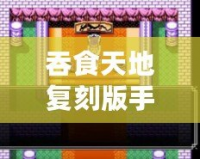 吞食天地復(fù)刻版手機(jī)版安卓版：重溫經(jīng)典，再度開(kāi)啟傳奇征程！
