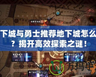地下城與勇士推薦地下城怎么找？揭開高效探索之謎！