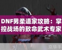 DNF男柔道家攻略：掌控戰(zhàn)場(chǎng)的致命武術(shù)專(zhuān)家