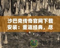 沙巴克傳奇官網(wǎng)下載安裝：重返經(jīng)典，盡享熱血傳奇的魅力