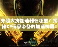 穿越火線加速器在哪里？揭秘CF玩家必備的加速神器！