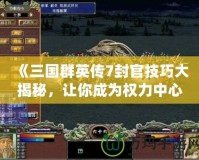 《三國(guó)群英傳7封官技巧大揭秘，讓你成為權(quán)力中心的掌控者！》