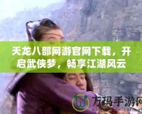 天龍八部網(wǎng)游官網(wǎng)下載，開啟武俠夢，暢享江湖風(fēng)云