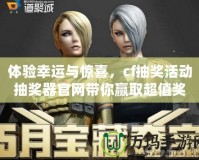體驗幸運與驚喜，cf抽獎活動抽獎器官網(wǎng)帶你贏取超值獎品