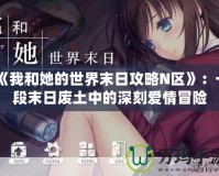 《我和她的世界末日攻略N區(qū)》：一段末日廢土中的深刻愛情冒險(xiǎn)