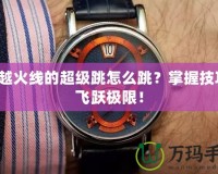 穿越火線的超級跳怎么跳？掌握技巧，飛躍極限！