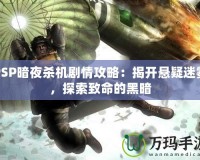 PSP暗夜殺機(jī)劇情攻略：揭開(kāi)懸疑迷霧，探索致命的黑暗