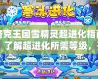 洛克王國雪精靈超進(jìn)化指南：了解超進(jìn)化所需等級，開啟全新冒險！