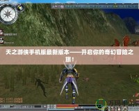 天之游俠手機(jī)版最新版本——開(kāi)啟你的奇幻冒險(xiǎn)之旅！