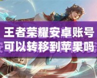 王者榮耀安卓賬號(hào)可以轉(zhuǎn)移到蘋果嗎？詳解轉(zhuǎn)移方法及注意事項(xiàng)