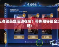 王者領(lǐng)英雄活動在哪？帶你揭秘最全攻略！