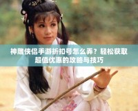 神雕俠侶手游折扣號怎么弄？輕松獲取超值優(yōu)惠的攻略與技巧