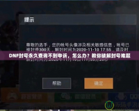 DNF封號永久查詢不到申訴，怎么辦？教你破解封號難題