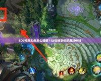 LOL視距太近怎么調(diào)整？讓你暢享極致游戲體驗(yàn)！