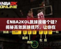 《NBA2KOL跳球按哪個鍵？揭秘高效跳球技巧，讓你在比賽中占據(jù)先機(jī)！》