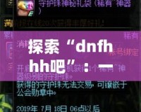 探索“dnfhhh吧”：一個屬于熱血玩家的夢想天地