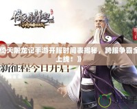 《倚天屠龍記手游開服時間表揭秘，跨服爭霸全新上線！》