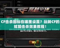 CF擊殺圖標(biāo)在哪里設(shè)置？玩轉(zhuǎn)CF的炫酷擊殺效果教程！