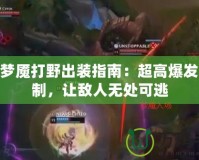 LOL夢(mèng)魘打野出裝指南：超高爆發(fā)與控制，讓敵人無(wú)處可逃