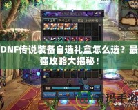 DNF傳說裝備自選禮盒怎么選？最強攻略大揭秘！