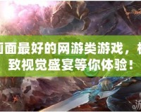 畫面最好的網游類游戲，極致視覺盛宴等你體驗！