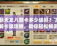 新天龍八部卡多少級好？了解卡級攻略，助你輕松暢游江湖！