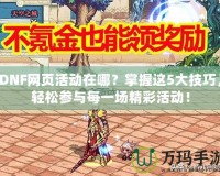 DNF網(wǎng)頁活動在哪？掌握這5大技巧，輕松參與每一場精彩活動！