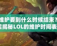 《LOL維護(hù)要到什么時候結(jié)束？讓我們一起揭秘LOL的維護(hù)時間表！》