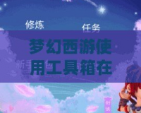 夢幻西游使用工具箱在哪找？輕松開啟游戲輔助工具！