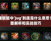 英雄聯(lián)盟中‘Jug’到底是什么意思？全面解析和實(shí)戰(zhàn)技巧