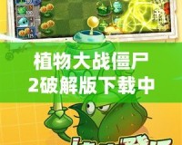 植物大戰(zhàn)僵尸2破解版下載中文版最新版下載，暢玩無限樂趣！