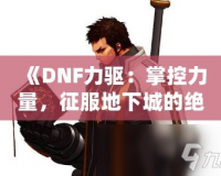《DNF力驅(qū)：掌控力量，征服地下城的絕對(duì)王者》