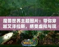 魔獸世界主題圖片：帶你穿越艾澤拉斯，感受虛擬與現(xiàn)實(shí)的碰撞