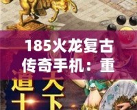 185火龍復(fù)古傳奇手機(jī)：重溫經(jīng)典，激情再燃！