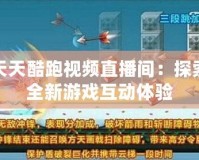 天天酷跑視頻直播間：探索全新游戲互動(dòng)體驗(yàn)