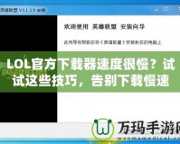 LOL官方下載器速度很慢？試試這些技巧，告別下載慢速！