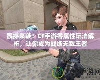 震撼來襲！CF手游零屬性玩法解析，讓你成為戰(zhàn)場無敵王者
