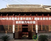 DNF傳承套有必要升級嗎？揭秘全新傳承套的魅力與價值