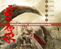 傳奇永恒官網(wǎng)首頁(yè)下載，暢享經(jīng)典游戲世界的全新體驗(yàn)