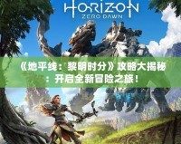 《地平線：黎明時(shí)分》攻略大揭秘：開啟全新冒險(xiǎn)之旅！