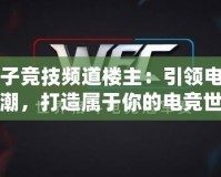 電子競技頻道樓主：引領電競風潮，打造屬于你的電競世界