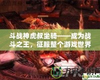 斗戰(zhàn)神虎叔坐騎——成為戰(zhàn)斗之王，征服整個游戲世界