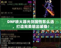 DNF噴火器光劍屬性怎么選，打造完美輸出裝備！