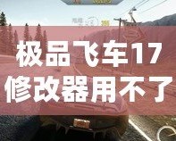 極品飛車17修改器用不了？這些解決辦法幫你輕松搞定！