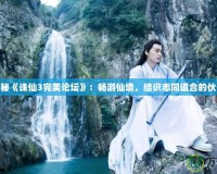探秘《誅仙3完美論壇》：暢游仙境，結(jié)識志同道合的伙伴