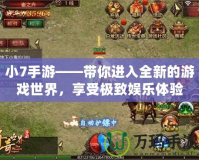小7手游——帶你進(jìn)入全新的游戲世界，享受極致娛樂體驗(yàn)