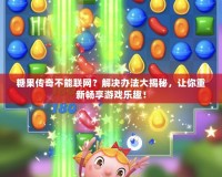 糖果傳奇不能聯(lián)網(wǎng)？解決辦法大揭秘，讓你重新暢享游戲樂趣！