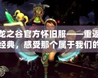 龍之谷官方懷舊服——重返經(jīng)典，感受那個屬于我們的奇幻世界