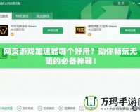 網(wǎng)頁(yè)游戲加速器哪個(gè)好用？助你暢玩無(wú)阻的必備神器！