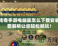 熱血傳奇手游電腦版怎么下載安裝？全面解析讓你輕松暢玩！